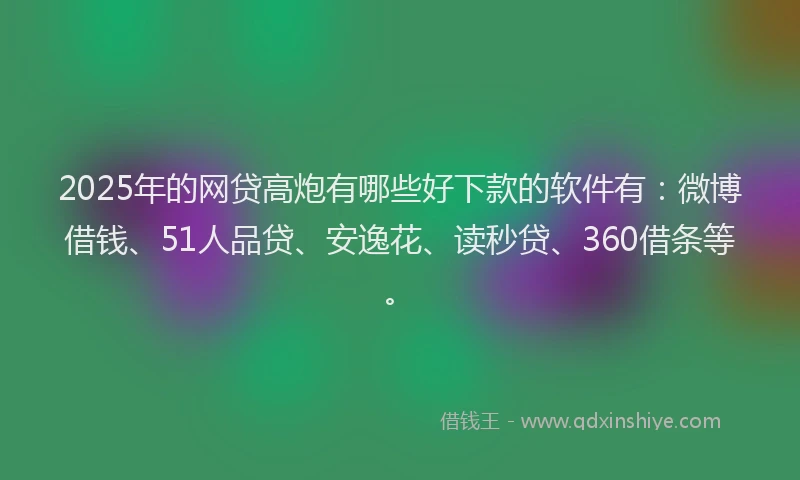 2025年的网贷高炮有哪些好下款的软件有：微博借钱、51人品贷、安逸花、读秒贷、360借条等。
