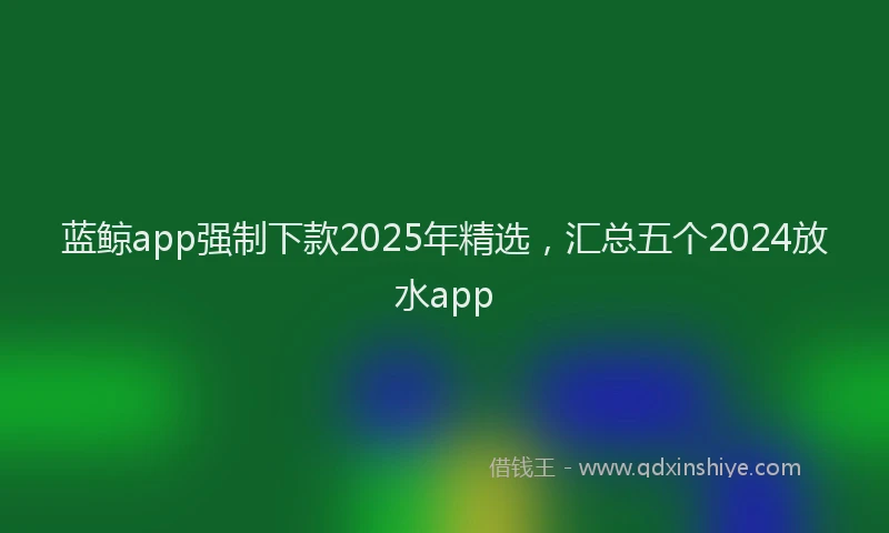 蓝鲸app强制下款2025年精选，汇总五个2024放水app
