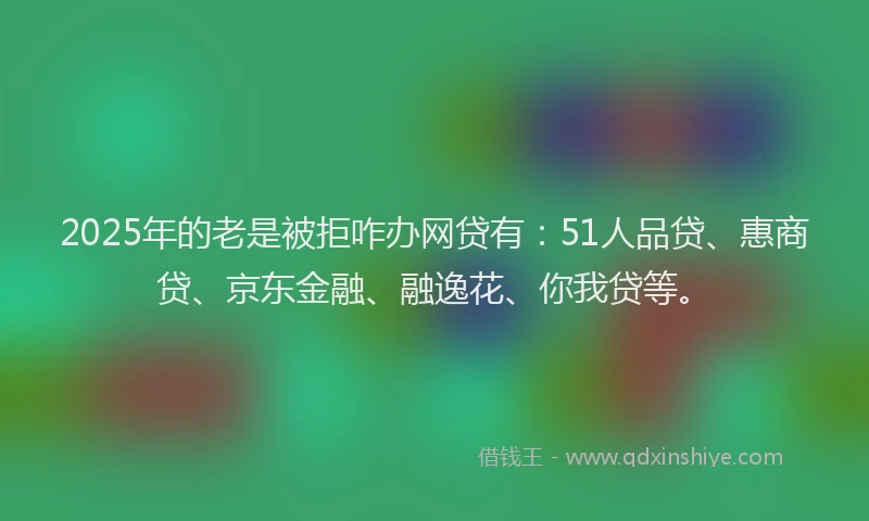 2025年的老是被拒咋办网贷有：51人品贷、惠商贷、京东金融、融逸花、你我贷等。