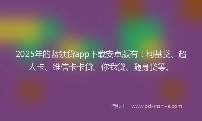 2025年的蓝领贷app下载安卓版有：柯基贷、超人卡、维信卡卡贷、你我贷、随身贷等。