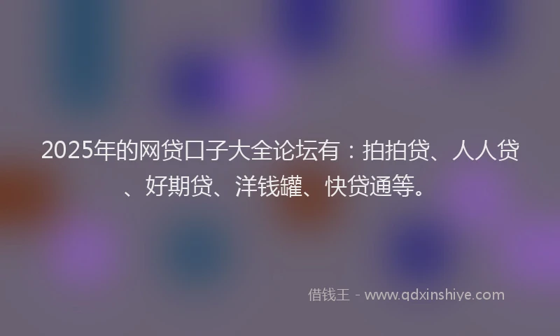 2025年的网贷口子大全论坛有：拍拍贷、人人贷、好期贷、洋钱罐、快贷通等。