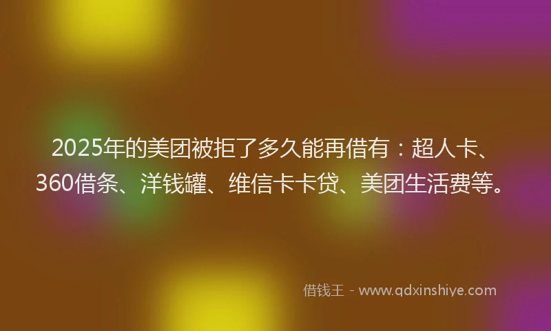 2025年的美团被拒了多久能再借有：超人卡、360借条、洋钱罐、维信卡卡贷、美团生活费等。