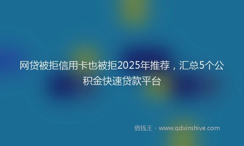 网贷被拒信用卡也被拒2025年推荐，汇总5个公积金快速贷款平台