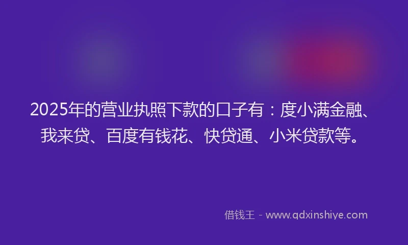 2025年的营业执照下款的口子有：度小满金融、我来贷、百度有钱花、快贷通、小米贷款等。