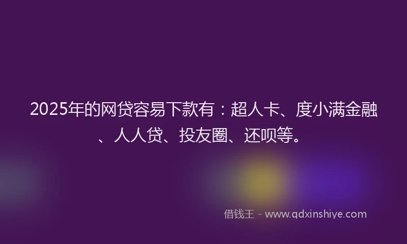 2025年的网贷容易下款有：超人卡、度小满金融、人人贷、投友圈、还呗等。