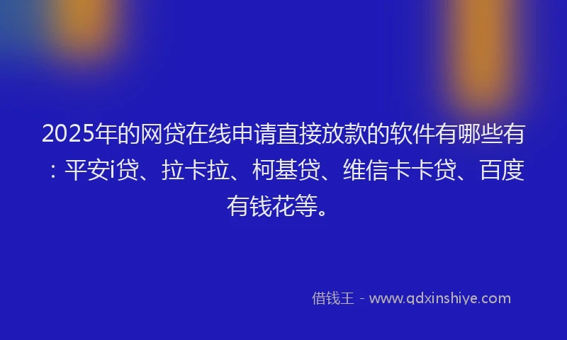 2025年的网贷在线申请直接放款的软件有哪些有：平安i贷、拉卡拉、柯基贷、维信卡卡贷、百度有钱花等。