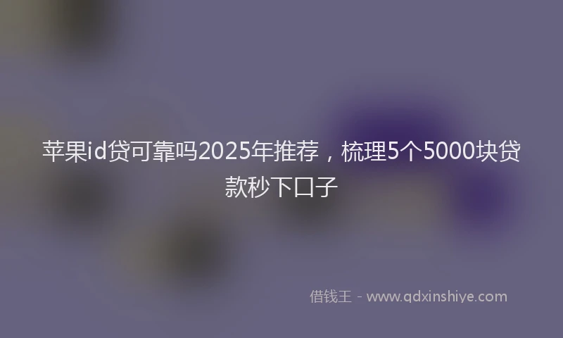 苹果id贷可靠吗2025年推荐，梳理5个5000块贷款秒下口子