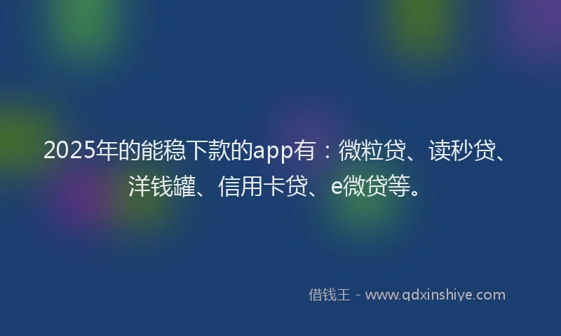 2025年的能稳下款的app有：微粒贷、读秒贷、洋钱罐、信用卡贷、e微贷等。