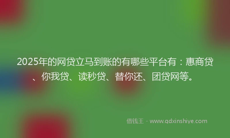 2025年的网贷立马到账的有哪些平台有：惠商贷、你我贷、读秒贷、替你还、团贷网等。