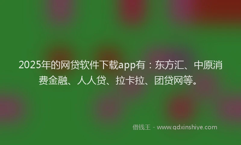 2025年的网贷软件下载app有：东方汇、中原消费金融、人人贷、拉卡拉、团贷网等。