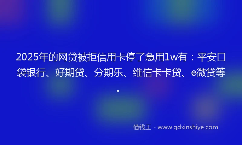 2025年的网贷被拒信用卡停了急用1w有：平安口袋银行、好期贷、分期乐、维信卡卡贷、e微贷等。