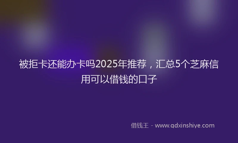 被拒卡还能办卡吗2025年推荐，汇总5个芝麻信用可以借钱的口子