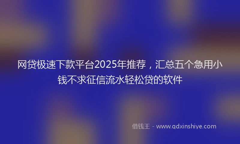 网贷极速下款平台2025年推荐，汇总五个急用小钱不求征信流水轻松贷的软件