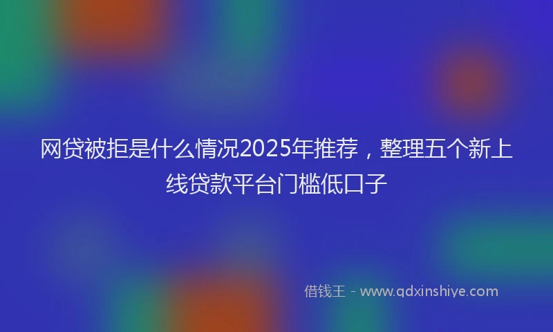 网贷被拒是什么情况2025年推荐，整理五个新上线贷款平台门槛低口子