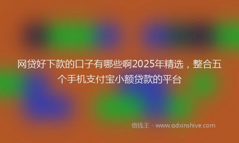 网贷好下款的口子有哪些啊2025年精选，整合五个手机支付宝小额贷款的平台