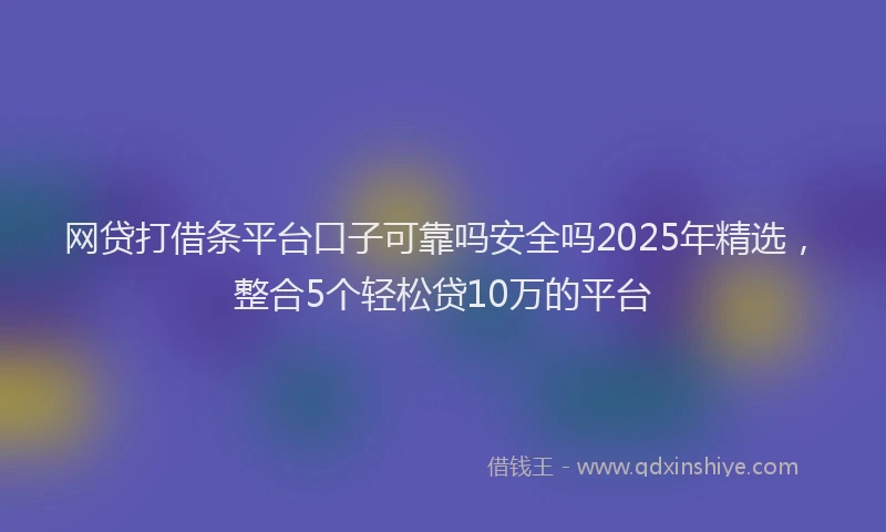 网贷打借条平台口子可靠吗安全吗2025年精选，整合5个轻松贷10万的平台
