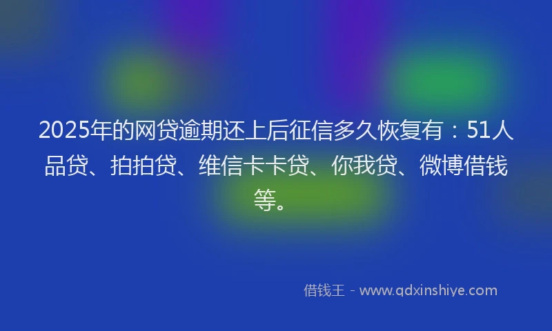 2025年的网贷逾期还上后征信多久恢复有：51人品贷、拍拍贷、维信卡卡贷、你我贷、微博借钱等。
