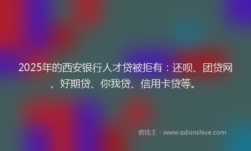 2025年的西安银行人才贷被拒有：还呗、团贷网、好期贷、你我贷、信用卡贷等。