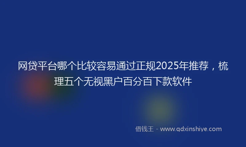 网贷平台哪个比较容易通过正规2025年推荐，梳理五个无视黑户百分百下款软件