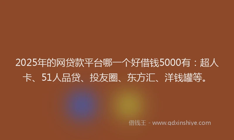 2025年的网贷款平台哪一个好借钱5000有：超人卡、51人品贷、投友圈、东方汇、洋钱罐等。