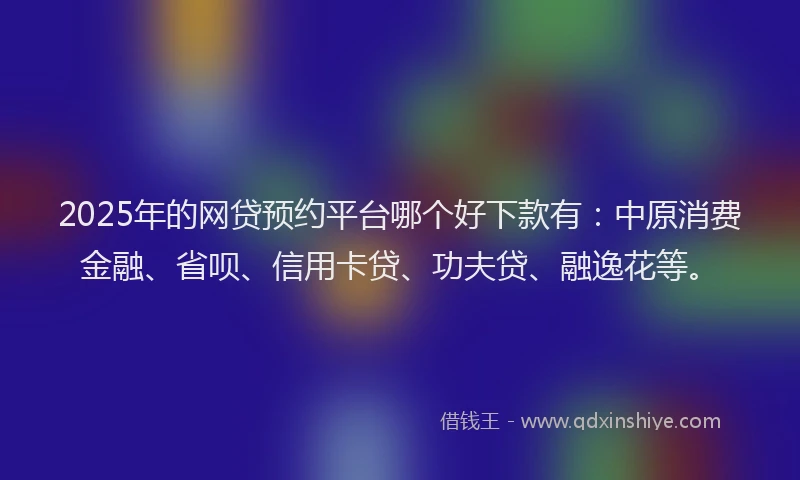 2025年的网贷预约平台哪个好下款有：中原消费金融、省呗、信用卡贷、功夫贷、融逸花等。