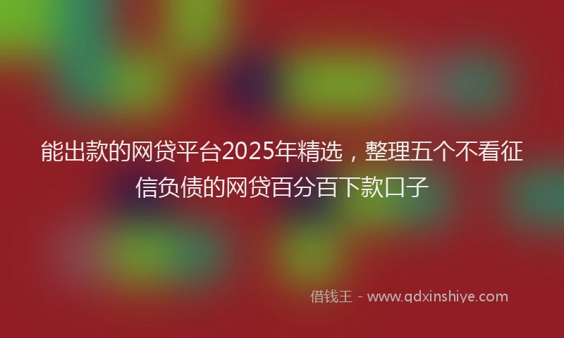 能出款的网贷平台2025年精选，整理五个不看征信负债的网贷百分百下款口子