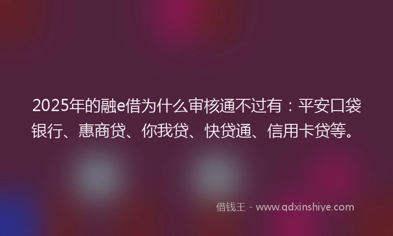 2025年的融e借为什么审核通不过有：平安口袋银行、惠商贷、你我贷、快贷通、信用卡贷等。