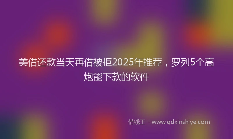 美借还款当天再借被拒2025年推荐，罗列5个高炮能下款的软件