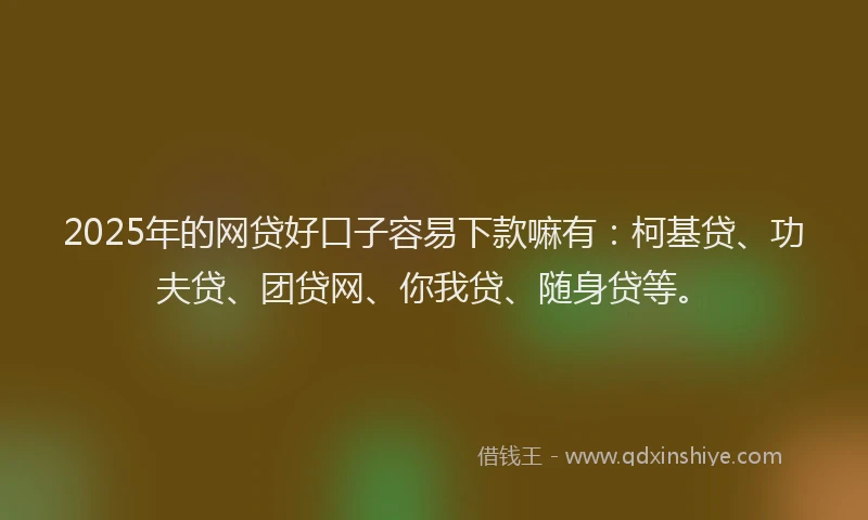 2025年的网贷好口子容易下款嘛有：柯基贷、功夫贷、团贷网、你我贷、随身贷等。