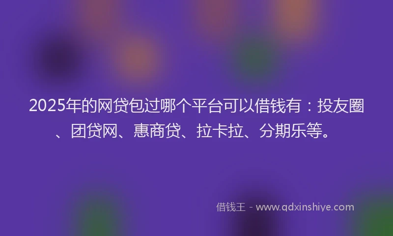 2025年的网贷包过哪个平台可以借钱有：投友圈、团贷网、惠商贷、拉卡拉、分期乐等。