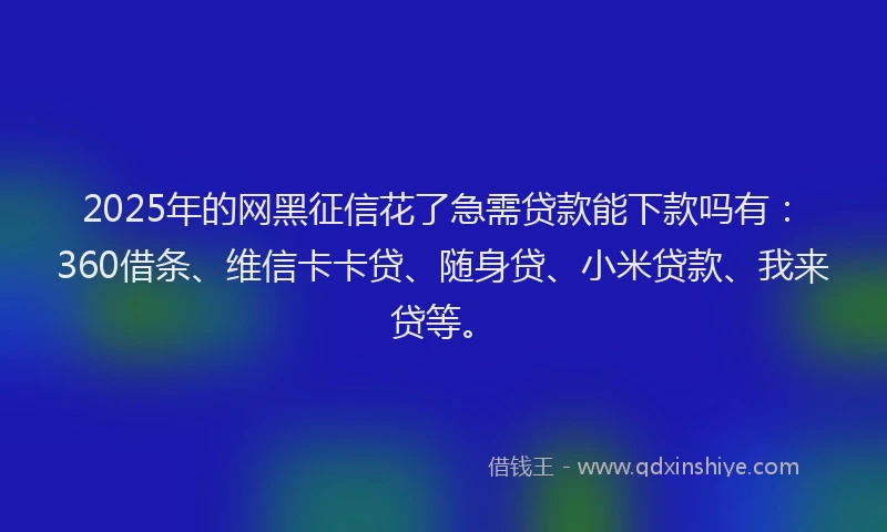 2025年的网黑征信花了急需贷款能下款吗有：360借条、维信卡卡贷、随身贷、小米贷款、我来贷等。