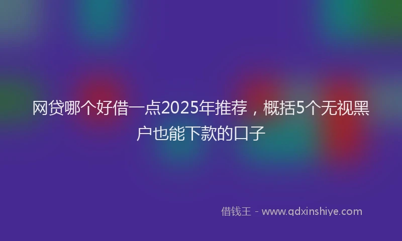 网贷哪个好借一点2025年推荐，概括5个无视黑户也能下款的口子
