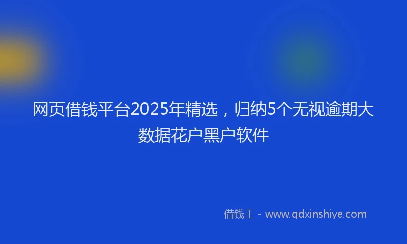 网页借钱平台2025年精选，归纳5个无视逾期大数据花户黑户软件