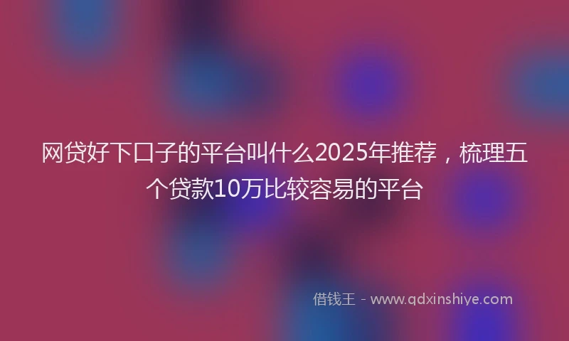 网贷好下口子的平台叫什么2025年推荐，梳理五个贷款10万比较容易的平台