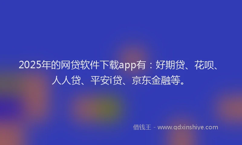 2025年的网贷软件下载app有：好期贷、花呗、人人贷、平安i贷、京东金融等。