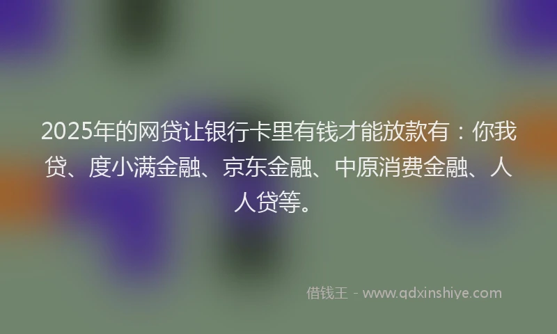 2025年的网贷让银行卡里有钱才能放款有：你我贷、度小满金融、京东金融、中原消费金融、人人贷等。