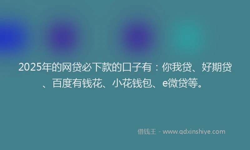 2025年的网贷必下款的口子有：你我贷、好期贷、百度有钱花、小花钱包、e微贷等。