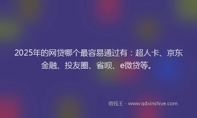 2025年的网贷哪个最容易通过有：超人卡、京东金融、投友圈、省呗、e微贷等。