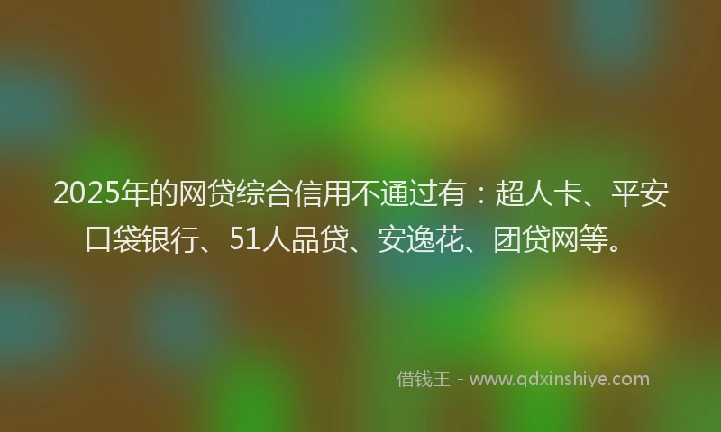2025年的网贷综合信用不通过有：超人卡、平安口袋银行、51人品贷、安逸花、团贷网等。
