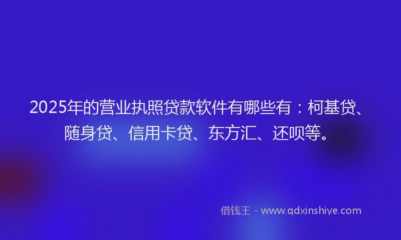 2025年的营业执照贷款软件有哪些有：柯基贷、随身贷、信用卡贷、东方汇、还呗等。