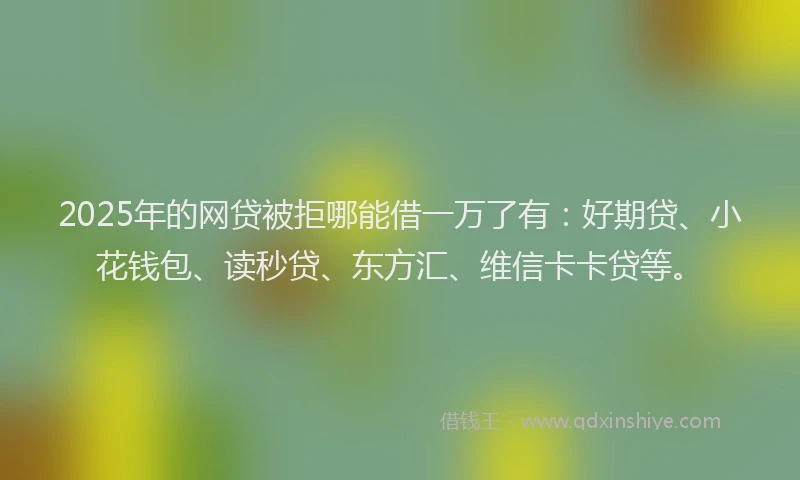 2025年的网贷被拒哪能借一万了有：好期贷、小花钱包、读秒贷、东方汇、维信卡卡贷等。