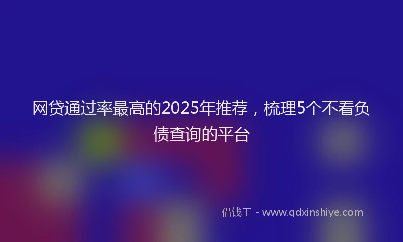 网贷通过率最高的2025年推荐，梳理5个不看负债查询的平台