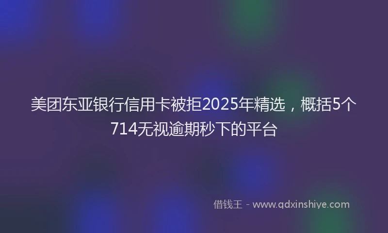 美团东亚银行信用卡被拒2025年精选，概括5个714无视逾期秒下的平台