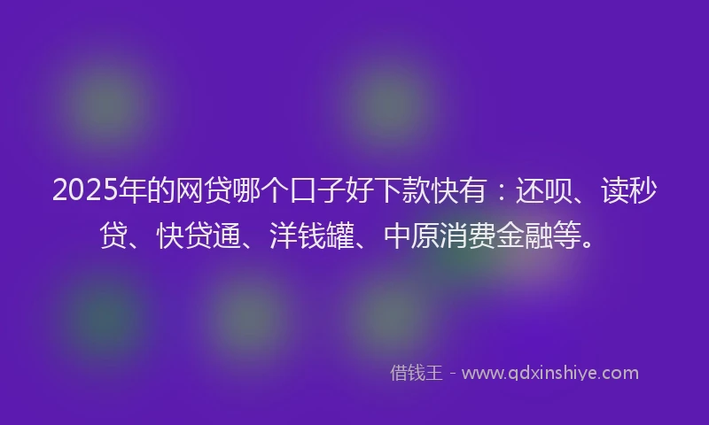 2025年的网贷哪个口子好下款快有：还呗、读秒贷、快贷通、洋钱罐、中原消费金融等。
