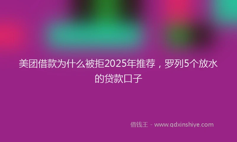 美团借款为什么被拒2025年推荐，罗列5个放水的贷款口子