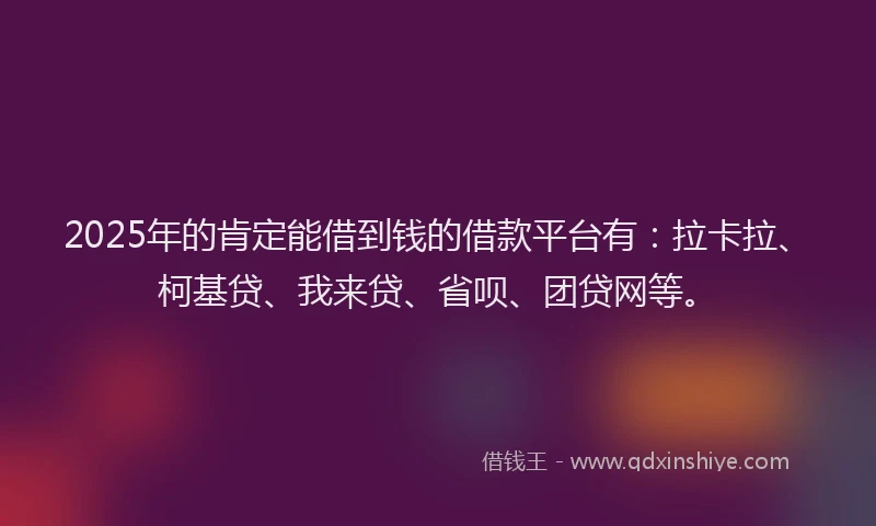 2025年的肯定能借到钱的借款平台有：拉卡拉、柯基贷、我来贷、省呗、团贷网等。