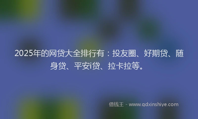 2025年的网贷大全排行有：投友圈、好期贷、随身贷、平安i贷、拉卡拉等。