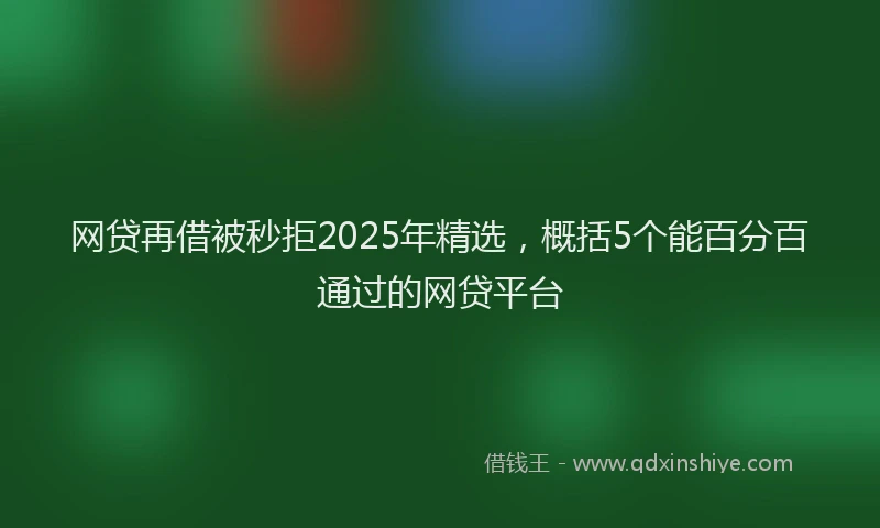 网贷再借被秒拒2025年精选，概括5个能百分百通过的网贷平台