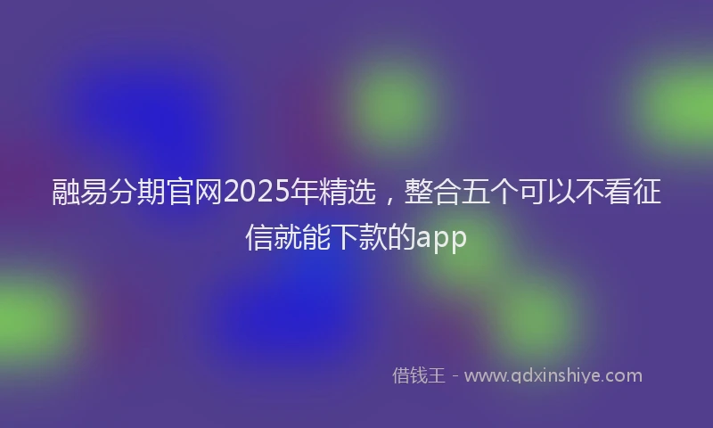 融易分期官网2025年精选，整合五个可以不看征信就能下款的app