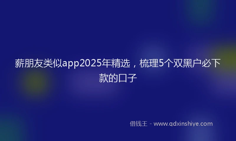 薪朋友类似app2025年精选，梳理5个双黑户必下款的口子